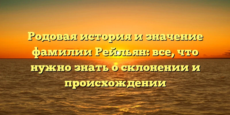 Родовая история и значение фамилии Рейльян: все, что нужно знать о склонении и происхождении