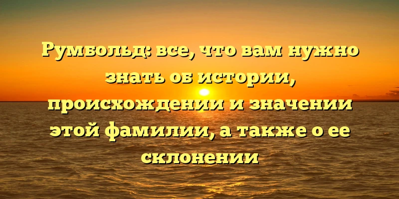 Румбольд: все, что вам нужно знать об истории, происхождении и значении этой фамилии, а также о ее склонении