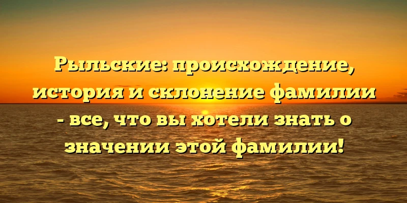 Рыльские: происхождение, история и склонение фамилии - все, что вы хотели знать о значении этой фамилии! Рыльские: происхождение, история и склонение фамилии - все, что вы хотели знать о значении этой фамилии!