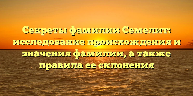 Секреты фамилии Семелит: исследование происхождения и значения фамилии, а также правила ее склонения Секреты фамилии Семелит: исследование происхождения и значения фамилии, а также правила ее склонения