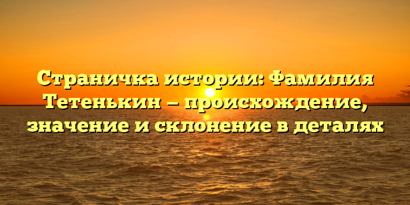 Страничка истории: Фамилия Тетенькин — происхождение, значение и склонение в деталях