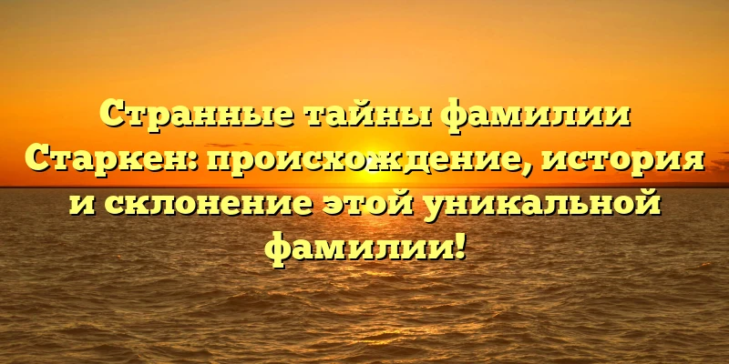 Странные тайны фамилии Старкен: происхождение, история и склонение этой уникальной фамилии! Странные тайны фамилии Старкен: происхождение, история и склонение этой уникальной фамилии!