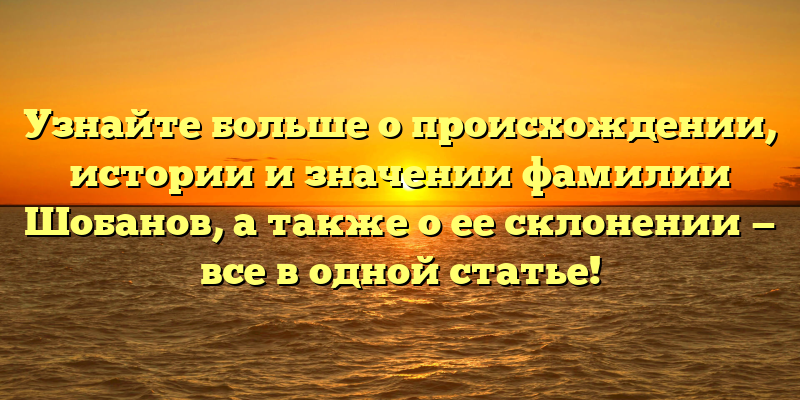 Узнайте больше о происхождении, истории и значении фамилии Шобанов, а также о ее склонении — все в одной статье!