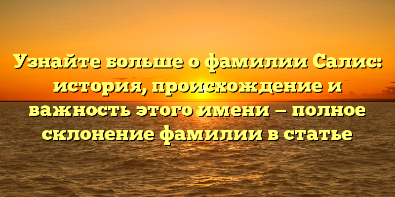 Узнайте больше о фамилии Салис: история, происхождение и важность этого имени — полное склонение фамилии в статье