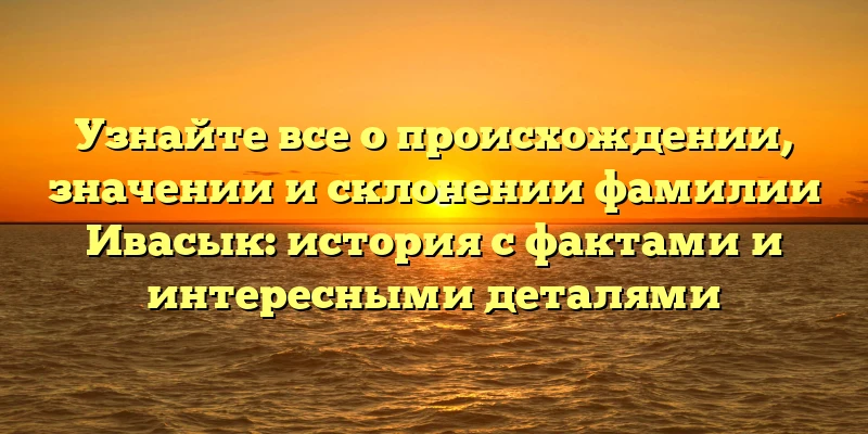 Узнайте все о происхождении, значении и склонении фамилии Ивасык: история с фактами и интересными деталями Узнайте все о происхождении, значении и склонении фамилии Ивасык: история с фактами и интересными деталями