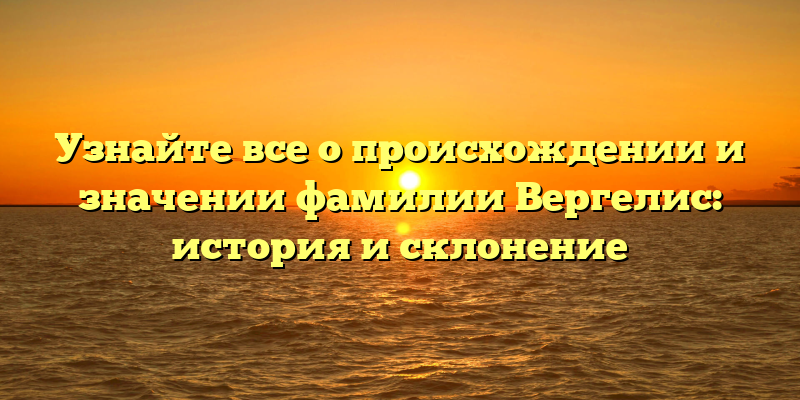 Узнайте все о происхождении и значении фамилии Вергелис: история и склонение
