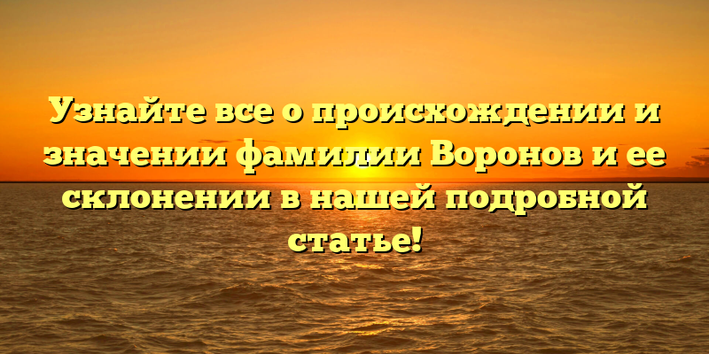 Узнайте все о происхождении и значении фамилии Воронов и ее склонении в нашей подробной статье!