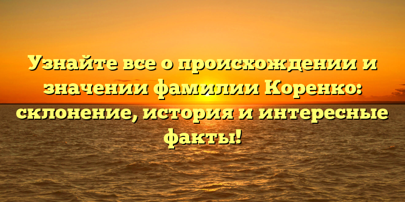 Узнайте все о происхождении и значении фамилии Коренко: склонение, история и интересные факты!