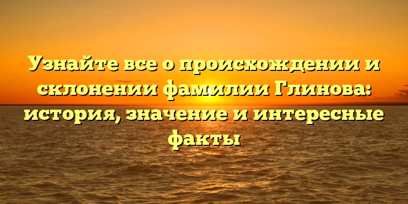 Узнайте все о происхождении и склонении фамилии Глинова: история, значение и интересные факты Узнайте все о происхождении и склонении фамилии Глинова: история, значение и интересные факты
