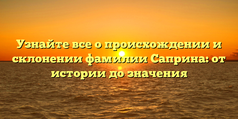Узнайте все о происхождении и склонении фамилии Саприна: от истории до значения