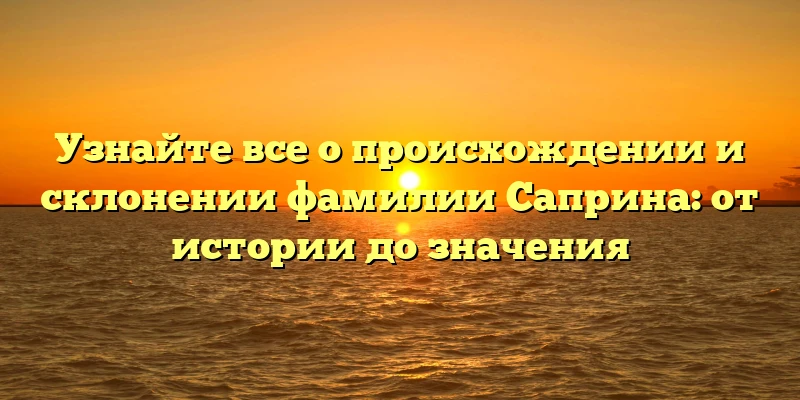 Узнайте все о происхождении и склонении фамилии Саприна: от истории до значения Узнайте все о происхождении и склонении фамилии Саприна: от истории до значения