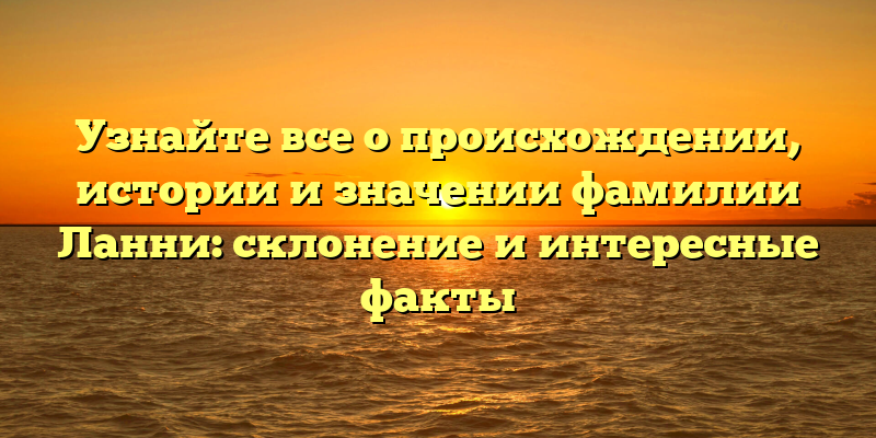 Узнайте все о происхождении, истории и значении фамилии Ланни: склонение и интересные факты