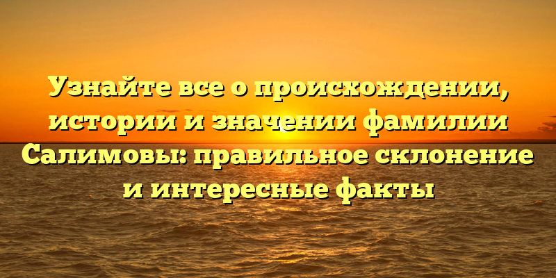 Узнайте все о происхождении, истории и значении фамилии Салимовы: правильное склонение и интересные факты