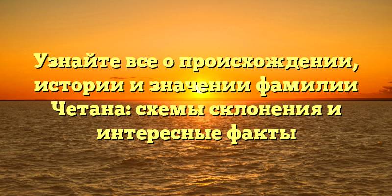 Узнайте все о происхождении, истории и значении фамилии Четана: схемы склонения и интересные факты