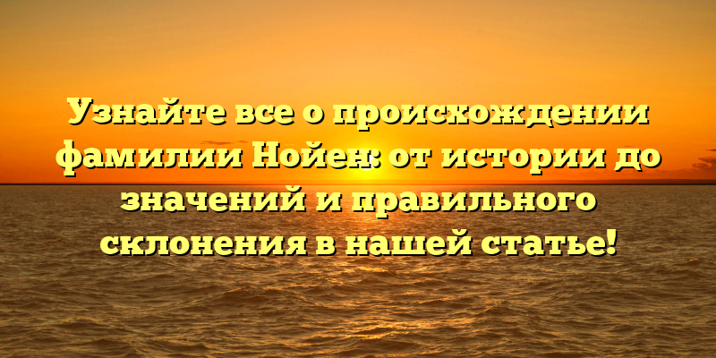 Узнайте все о происхождении фамилии Нойен: от истории до значений и правильного склонения в нашей статье!