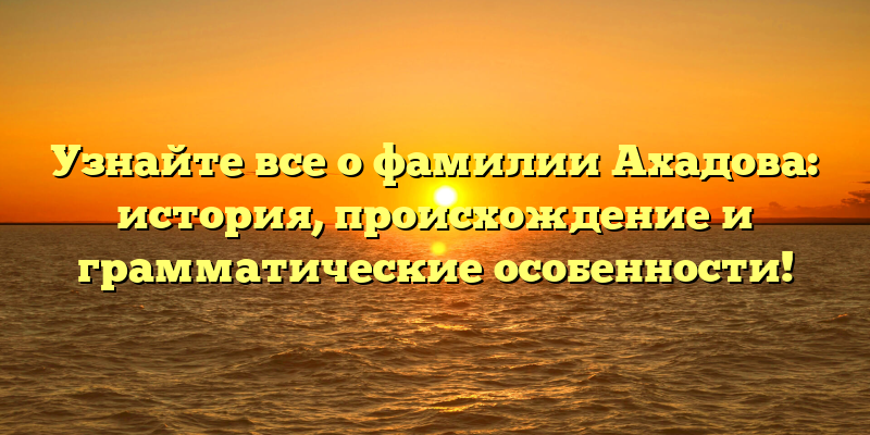Узнайте все о фамилии Ахадова: история, происхождение и грамматические особенности!