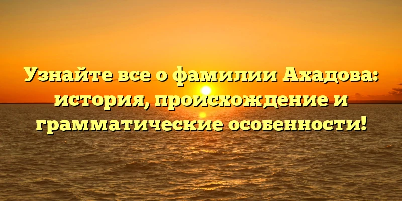Узнайте все о фамилии Ахадова: история, происхождение и грамматические особенности! Узнайте все о фамилии Ахадова: история, происхождение и грамматические особенности!