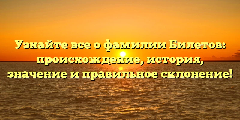 Узнайте все о фамилии Билетов: происхождение, история, значение и правильное склонение! Узнайте все о фамилии Билетов: происхождение, история, значение и правильное склонение!