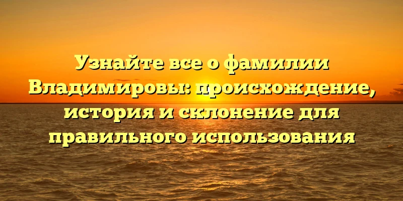 Узнайте все о фамилии Владимировы: происхождение, история и склонение для правильного использования Узнайте все о фамилии Владимировы: происхождение, история и склонение для правильного использования