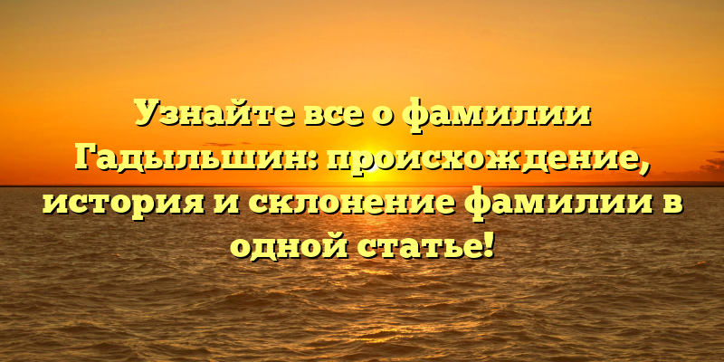 Узнайте все о фамилии Гадыльшин: происхождение, история и склонение фамилии в одной статье!