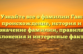 Узнайте все о фамилии Ган: происхождение, история и значение фамилии, правила склонения и интересные факты