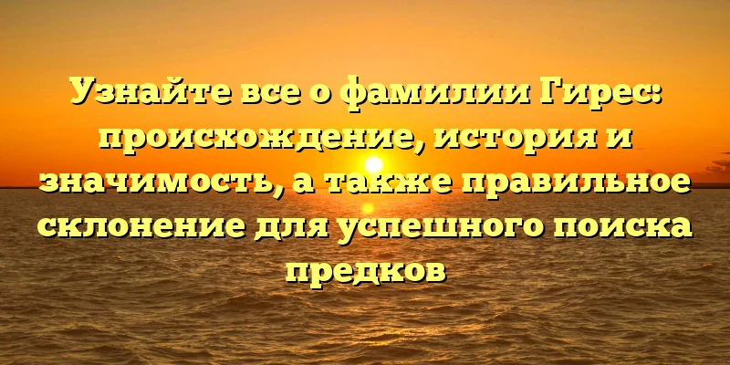 Узнайте все о фамилии Гирес: происхождение, история и значимость, а также правильное склонение для успешного поиска предков Узнайте все о фамилии Гирес: происхождение, история и значимость, а также правильное склонение для успешного поиска предков
