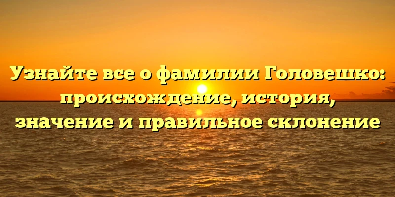 Узнайте все о фамилии Головешко: происхождение, история, значение и правильное склонение