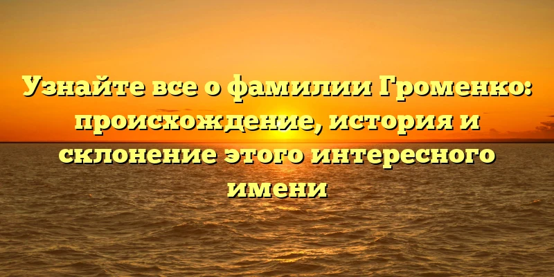 Узнайте все о фамилии Громенко: происхождение, история и склонение этого интересного имени Узнайте все о фамилии Громенко: происхождение, история и склонение этого интересного имени