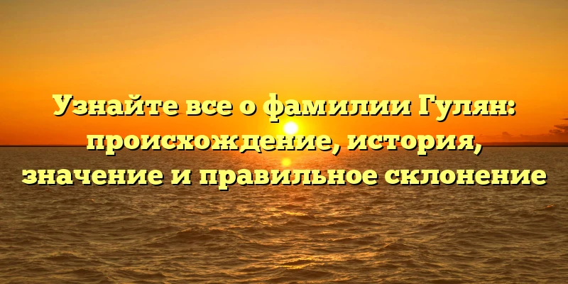 Узнайте все о фамилии Гулян: происхождение, история, значение и правильное склонение Узнайте все о фамилии Гулян: происхождение, история, значение и правильное склонение