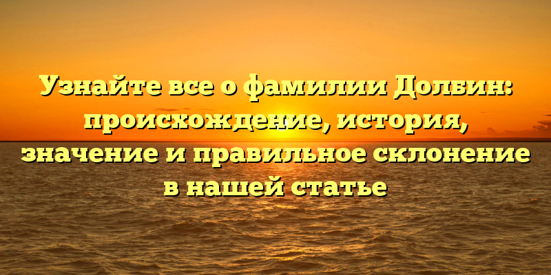 Узнайте все о фамилии Долбин: происхождение, история, значение и правильное склонение в нашей статье