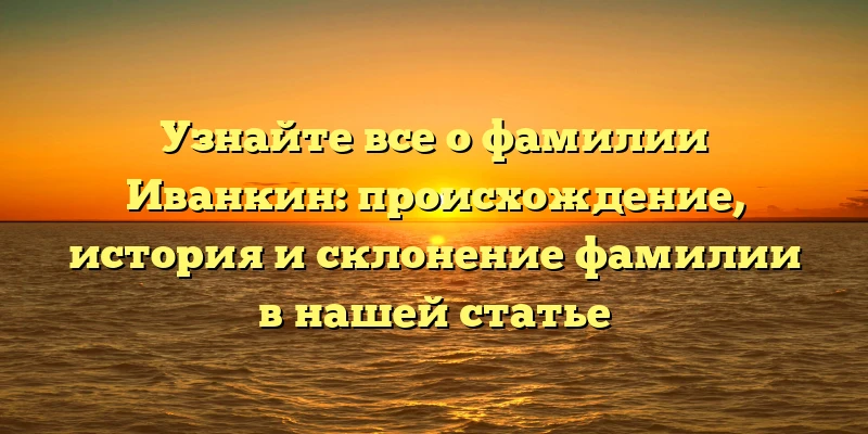 Узнайте все о фамилии Иванкин: происхождение, история и склонение фамилии в нашей статье Узнайте все о фамилии Иванкин: происхождение, история и склонение фамилии в нашей статье
