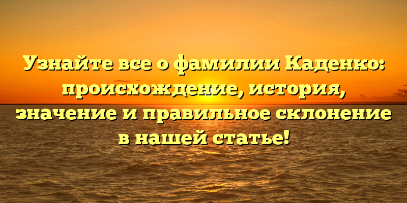 Узнайте все о фамилии Каденко: происхождение, история, значение и правильное склонение в нашей статье!