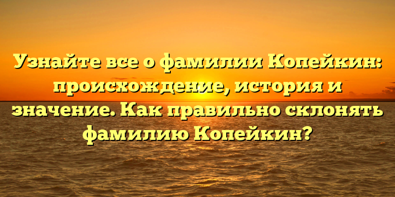 Узнайте все о фамилии Копейкин: происхождение, история и значение. Как правильно склонять фамилию Копейкин?