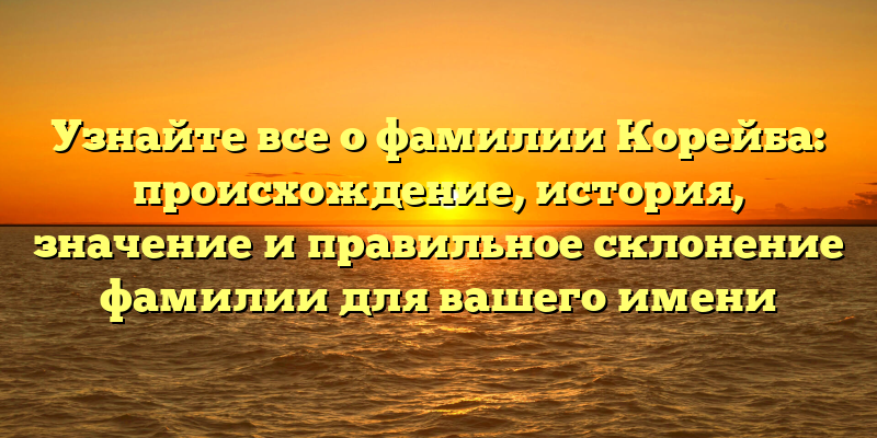Узнайте все о фамилии Корейба: происхождение, история, значение и правильное склонение фамилии для вашего имени