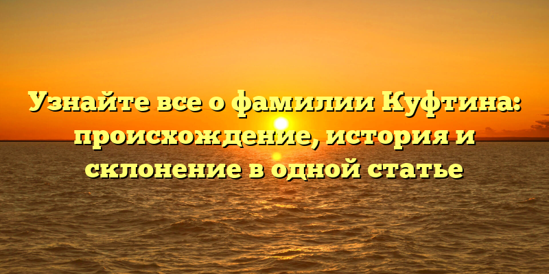 Узнайте все о фамилии Куфтина: происхождение, история и склонение в одной статье