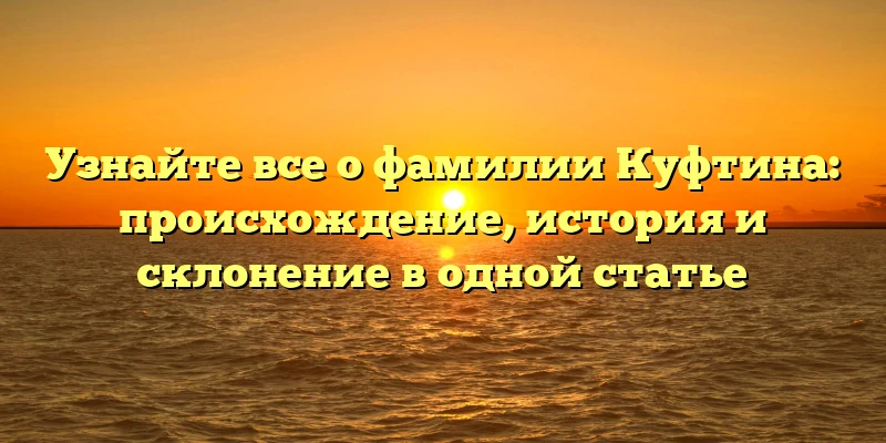 Узнайте все о фамилии Куфтина: происхождение, история и склонение в одной статье Узнайте все о фамилии Куфтина: происхождение, история и склонение в одной статье