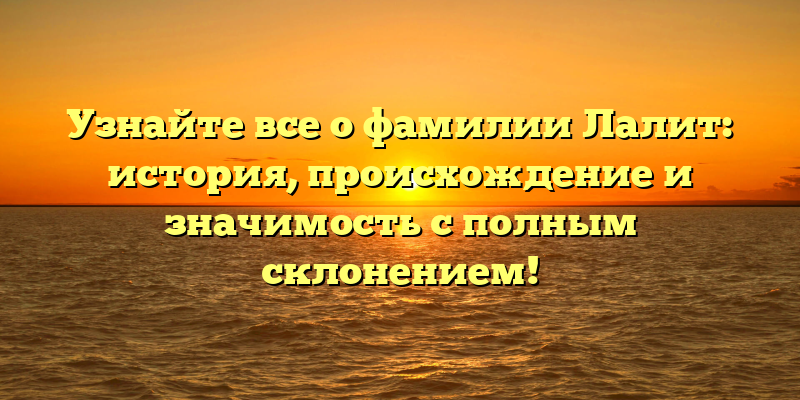 Узнайте все о фамилии Лалит: история, происхождение и значимость с полным склонением!