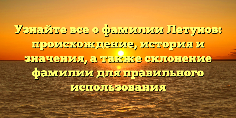 Узнайте все о фамилии Летунов: происхождение, история и значения, а также склонение фамилии для правильного использования