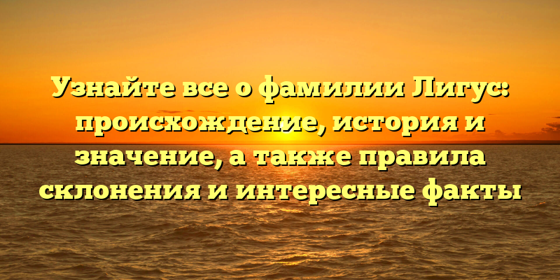 Узнайте все о фамилии Лигус: происхождение, история и значение, а также правила склонения и интересные факты