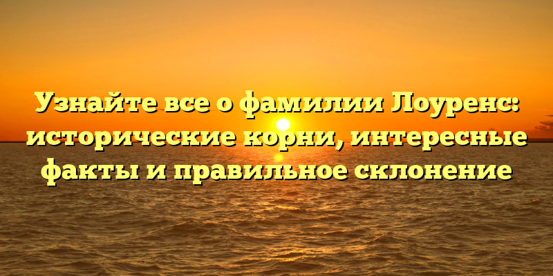 Узнайте все о фамилии Лоуренс: исторические корни, интересные факты и правильное склонение