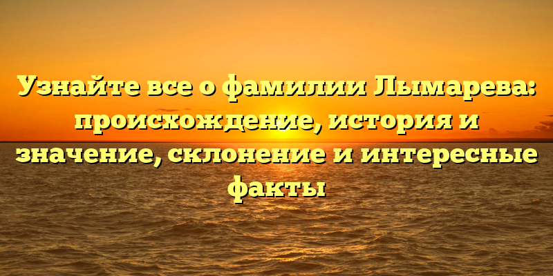 Узнайте все о фамилии Лымарева: происхождение, история и значение, склонение и интересные факты