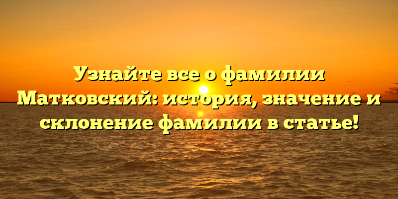 Узнайте все о фамилии Матковский: история, значение и склонение фамилии в статье!