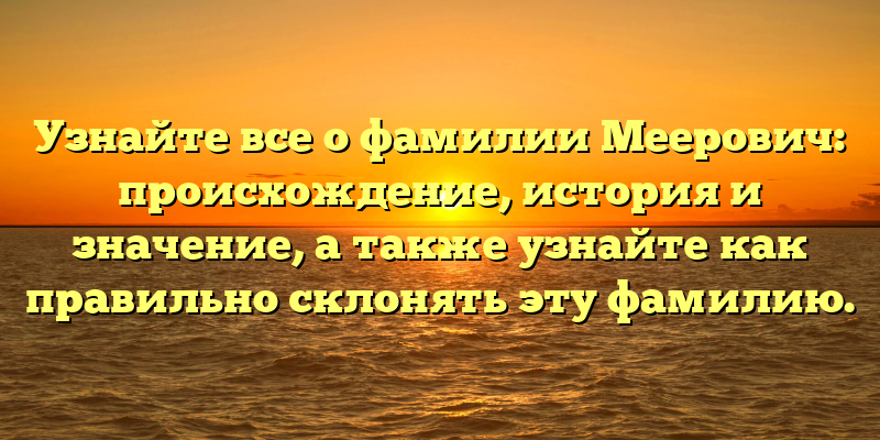 Узнайте все о фамилии Меерович: происхождение, история и значение, а также узнайте как правильно склонять эту фамилию.