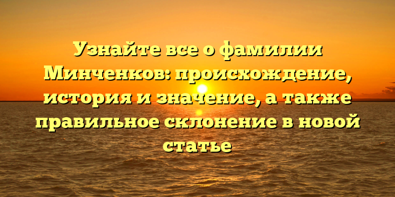 Узнайте все о фамилии Минченков: происхождение, история и значение, а также правильное склонение в новой статье