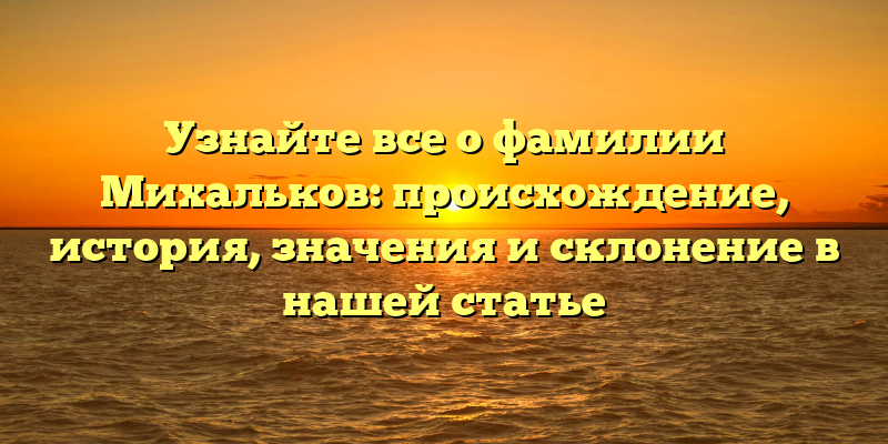 Узнайте все о фамилии Михальков: происхождение, история, значения и склонение в нашей статье
