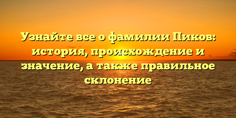 Узнайте все о фамилии Пиков: история, происхождение и значение, а также правильное склонение
