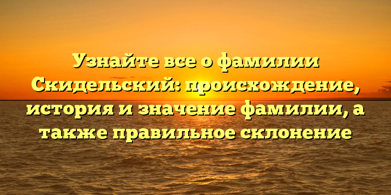 Узнайте все о фамилии Скидельский: происхождение, история и значение фамилии, а также правильное склонение