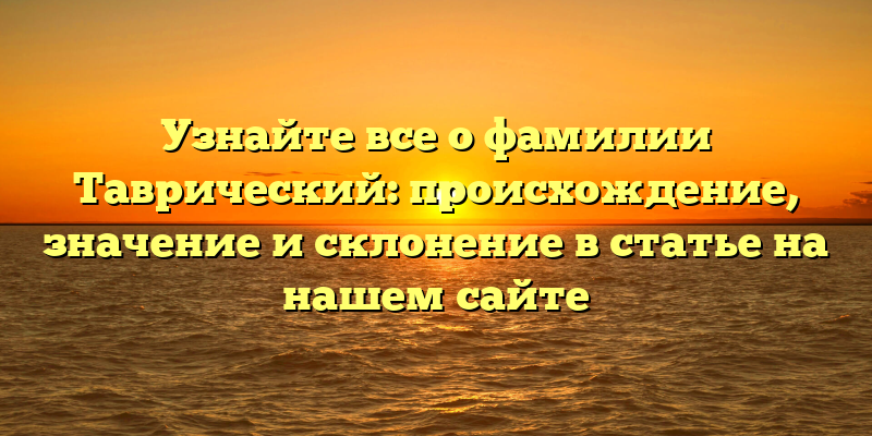 Узнайте все о фамилии Таврический: происхождение, значение и склонение в статье на нашем сайте