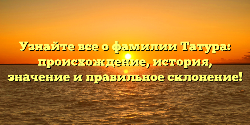 Узнайте все о фамилии Татура: происхождение, история, значение и правильное склонение!