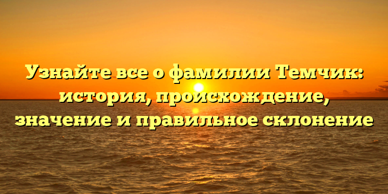 Узнайте все о фамилии Темчик: история, происхождение, значение и правильное склонение